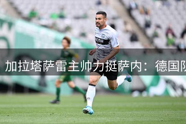 加拉塔萨雷主帅力挺萨内：德国队世界杯失利不应归咎于单一球员