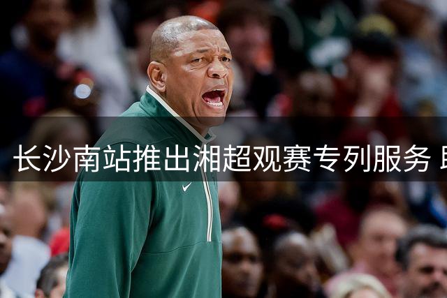 长沙南站推出湘超观赛专列服务 助力球迷便捷出行