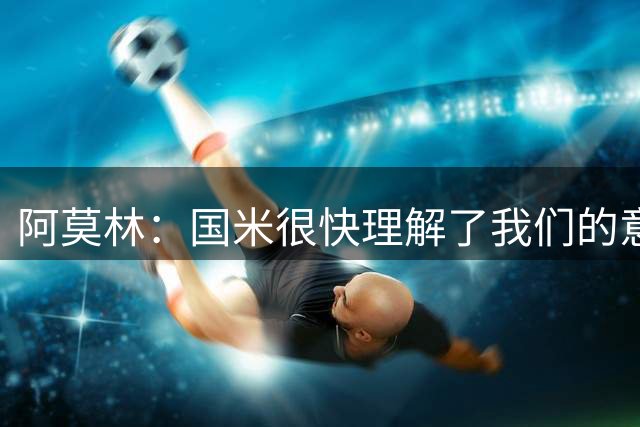 阿莫林：国米很快理解了我们的意图；最后20分钟我们踢得不错