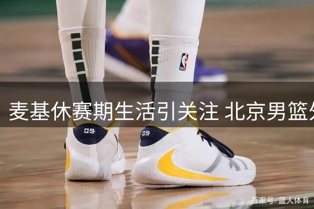 麦基休赛期生活引关注 北京男篮外援去向成谜